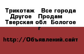 Трикотаж - Все города Другое » Продам   . Тверская обл.,Бологое г.